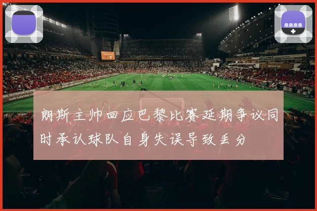 朗斯主帅回应巴黎比赛延期争议同时承认球队自身失误导致丢分