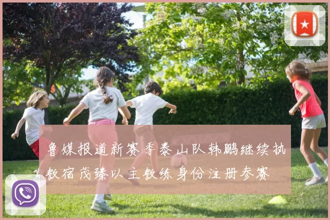 鲁媒报道新赛季泰山队韩鹏继续执教宿茂臻以主教练身份注册参赛