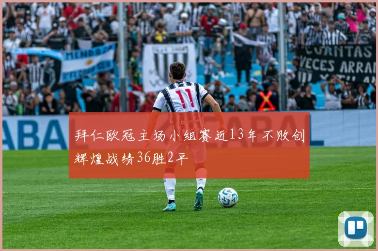 拜仁欧冠主场小组赛近13年不败创辉煌战绩36胜2平