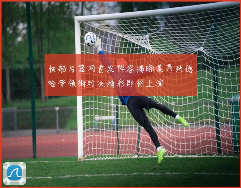 快船与篮网首发阵容揭晓莱昂纳德哈登领衔对决精彩即将上演