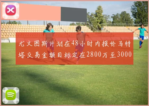 尤文图斯计划在48小时内报价马特塔交易金额目标定在2800万至3000万欧元