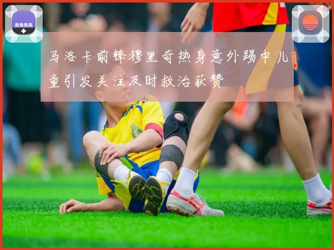 马洛卡前锋穆里奇热身意外踢中儿童引发关注及时救治获赞