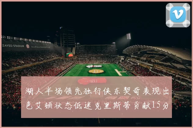 湖人半场领先独行侠东契奇表现出色艾顿状态低迷克里斯蒂贡献15分