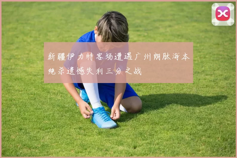 新疆伊力特客场遭遇广州朗肽海本绝杀遗憾失利三分之战