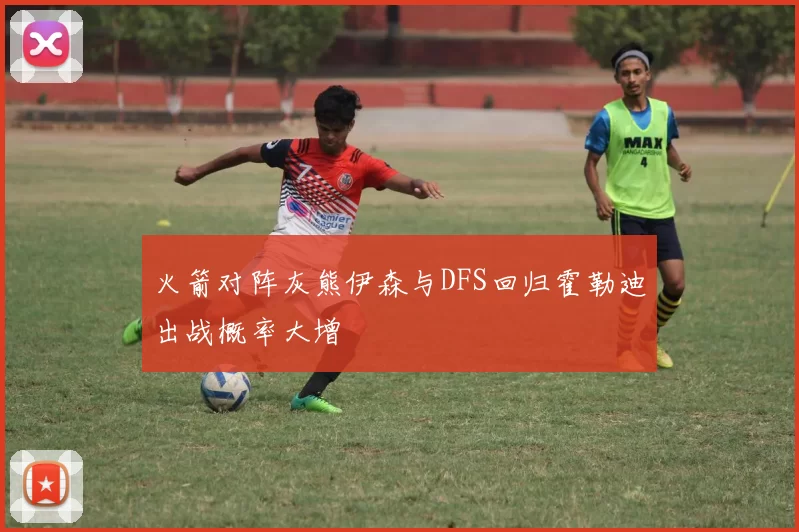 火箭对阵灰熊伊森与DFS回归霍勒迪出战概率大增